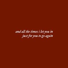 a red background with the words and all the times i let you in just for you to go again