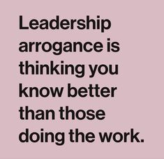 a quote that says, leadership arrogante is thinking you know better than those doing the work