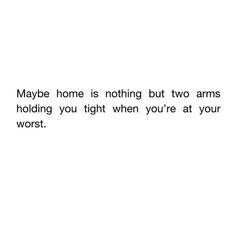 a black and white photo with the words maybe home is nothing but two arms holding you tight when you're at your worst