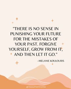 "There is no sense in punishing your future for the mistakes of your past. Forgive yourself, grow from it, and then let it go." –Melanie Koulouris