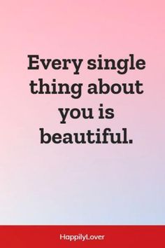 a quote that says, every single thing about you is beautiful