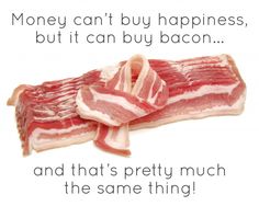 some bacon on top of each other with the words money can't buy happiness, but it can buy bacon and that's pretty much the same thing