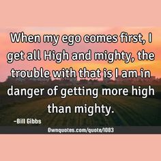 When my ego comes first, I get all High and mighty, the trouble with that is I am in danger of getting more high than mighty.

  #Truth #Wisdom #Ego