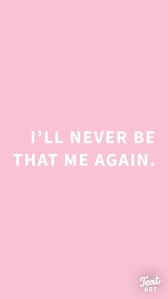 a pink background with the words i'll never be that me again