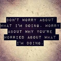 the words don't worry about what i'm doing, worry about why you're worried about what i'm doing