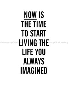 a black and white poster with the words now is the time to start living the life you