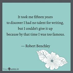 a quote from robert benchley that says it took me fifteen years to discovery had no tale for writing, but i couldn't give it up because by that time i was too