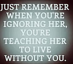 a quote that says, just remember when you're ignoring her, youre teaching her to live without you