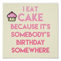 a birthday card that says i eat cake because it's somebody's birthday somewhere