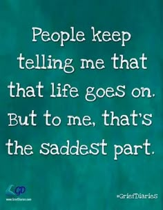 a green background with the words people keep telling me that that life goes on but to me, that's the saddest part