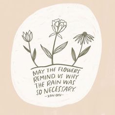 a drawing of flowers with the words may the flowers remind us why the rain was so necessary