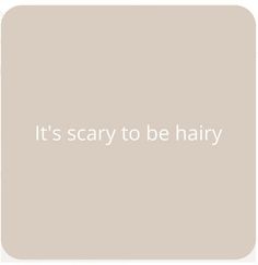 the words it's scary to be hairy on a beige and white background