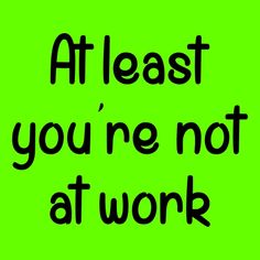 the words at least you're not at work are black on a green background