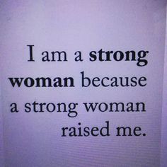 i am a strong woman because a strong woman raised me