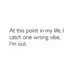 the words at this point in my life, i catch one wrong vibe, i'm out