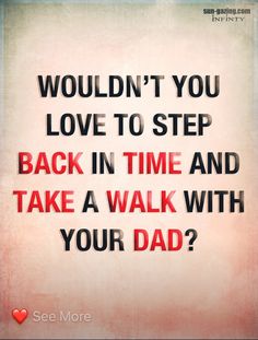 a quote that says, wouldn't you love to step back in time and take a walk with your dad?