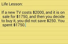 a note with the text life lesson if a new tv cost $ 200, and it is on sale for $ 750, and then you decide to buy it, you did not save $ 250