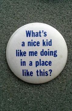 a button that says, what's a nice kid like me doing in a place like this?