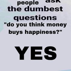 a poster with the words yes and people ask the dumbest questions do you think money buys happiness?