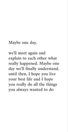 a poem written in black and white with the words maybe one day, we'll meet again and explain to each other what really happened