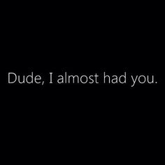 the words dude, i almost had you written in white ink on a black background