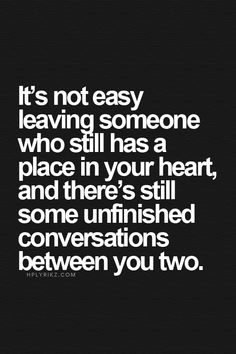 a quote that says it's not easy leaving someone who still has a place in your heart and there's still some unfinished conversations between you two