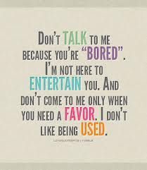 a quote that reads don't talk to me because you're bored i'm not here to entertain you and don't come to me only when you need a