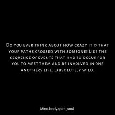 a black and white photo with the words do you ever think about how crazy it is that your paths crossed with someone like the sequence