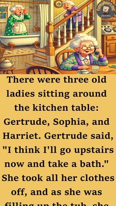 There were three old ladies sitting around the kitchen table: Gertrude, Sophia, and Harriet.

Gertrude said, “I think I’ll go upstairs now and take a bath.” She took all her clothes off, and as she was filling up the tub, she had one foot in the tub and the other still outside. She said, “Was I going into the tub or coming out of the tub?” Knock On Wood, Mommy Moments, Take A Bath, Girly Art Illustrations