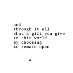 a quote that reads and through it all, what a gift you give to this world by choosing to remain open