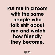 a quote that reads, put me in a room with the same people who talk about me and watch how friendly they become