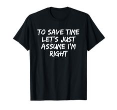 a black shirt that says to save time let's just assume i'm right