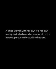 a single woman with her own life, her own money and who knows her own worth is the hardest person in the world to impress