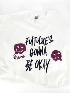 Always remember that Future's Gonna Be Okay! There are going to be ups and downs, smiles and frowns, but regardless of all that, it will be okay. Details: - 4.5 oz., pre-shrunk 100% ringspun cotton - Rolled forward shoulder - Double-needle stitched neckline and sleeves - Quarter-turned - Taped neck and shoulder - Three-quarter inch seamless collar This comes in 9 sizes, XS - 5XL! You can also choose a black t-shirt or a white t-shirt. ---- These are made-to-order, so it can take a week to ship out. Also, each shirt will vary by a tiny bit since these are made by us. By ordering, you are agreeing to this. Thank you so much for your support! <3 Funny White Sweatshirt For Streetwear, Funny White Sweatshirt With Text Print, It Will Be Okay, Gonna Be Okay, Be Okay, Ups And Downs, Always Remember, White T Shirt, Black T Shirt