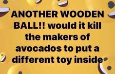 there is a sign that says another wooden ball would it kill the makers of avocados to put a different toy inside