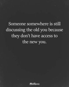 someone somewhere is still discussing the old you because they don't have access to the new you