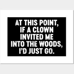 a black and white poster with the words at this point, if a clown invent me into the woods, i'd just go