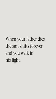 a quote that reads, when your father dies the sun shifts forever and you walk in his light