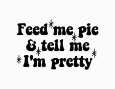 the words feed me, pie and tell me i'm pretty on a white background