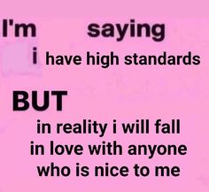 i'm saying i have high standards but in reality i will fall in love with anyone who is nice to me