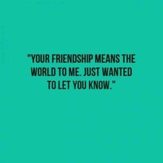 a quote that says, your friendship means the world to me just wanted to let you know