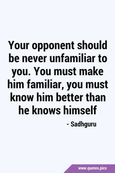 a quote that reads your opponent should be never unfamiliar to you, you must make him familiar, you must know how he knows himself