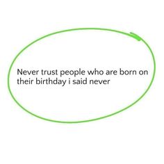 a quote that says never trust people who are born on their birthday i said never