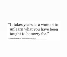 a quote that says it takes years as a woman to unlearn what you have been taught to be sorry for