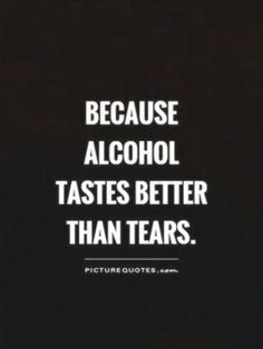 a quote that says because alcohol tastes better than tears