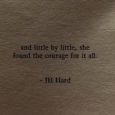 a quote from j h hard about life and little by little, she found the courage for it all