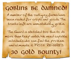 A torn but neatly hand-written poster exclaims: Goblins Be Damned! A number of the outlying farms have been raided for crops and goods. The Tracks left are unmistakably goblin. The Guard is stretched too thin to do more than keep watch. We need capable individuals who can find the problem and eliminated it. PROOF REQUIRED. 30 Gold Bounty! Fantasy Quest Board, Dnd Bounty Board, Dnd Quests Ideas, Dnd Quest Board, Dnd Wanted Poster