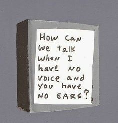 a piece of paper with writing on it that says how can we talk when i have no voice and you have no ears?