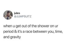 a tweet that reads, when u get out of the shower on our period it's a race between you, time and gravity