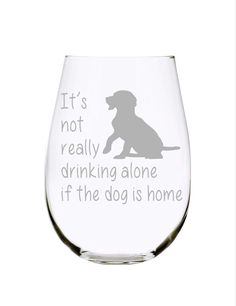 a wine glass that says it's not really really drinking alone if the dog is home